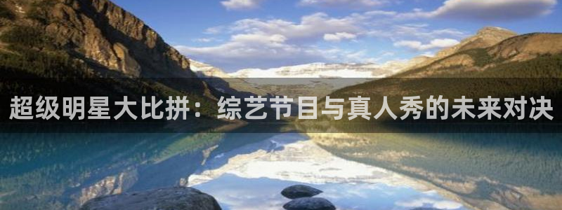 百达娱乐：超级明星大比拼：综艺节目与真人秀的未来对决