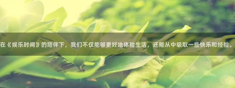 百达娱乐：在《娱乐时间》的陪伴下，我们不仅能够更好地体验生活，还能从中吸取一些快乐和经验。