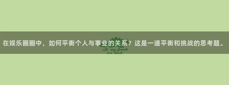 百达娱乐：在娱乐圈圈中，如何平衡个人与事业的关系？这是一道平衡和挑战的思考题。